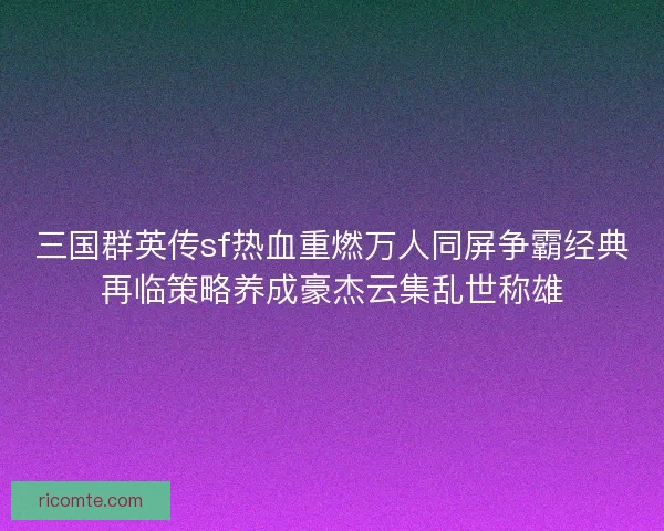 三国群英传sf热血重燃万人同屏争霸经典再临策略养成豪杰云集乱世称雄