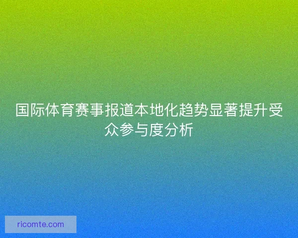 国际体育赛事报道本地化趋势显著提升受众参与度分析