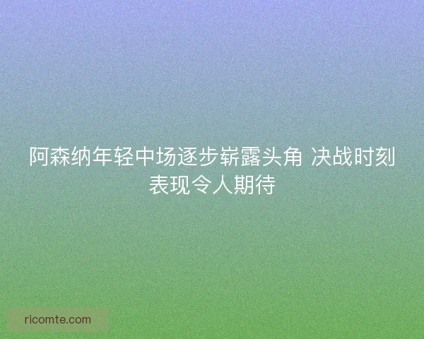 阿森纳年轻中场逐步崭露头角 决战时刻表现令人期待
